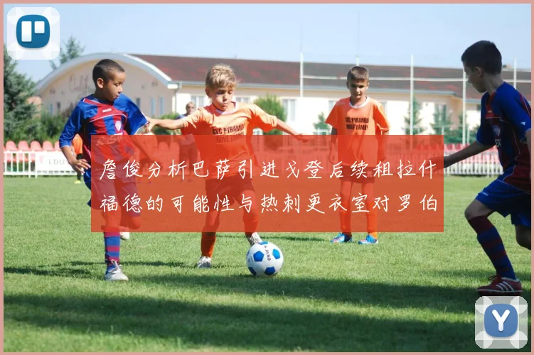 詹俊分析巴萨引进戈登后续租拉什福德的可能性与热刺更衣室对罗伯逊的需求