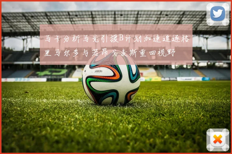 马卡分析马竞引援B计划加速追逐格里马尔多与若昂戈麦斯重回视野