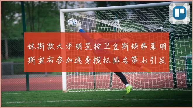 休斯敦大学明星控卫金斯顿弗莱明斯宣布参加选秀模拟排名第七引发关注