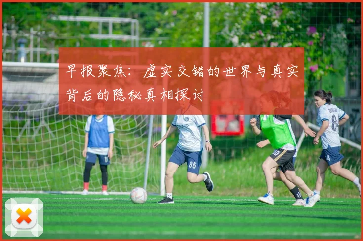 早报聚焦：虚实交错的世界与真实背后的隐秘真相探讨