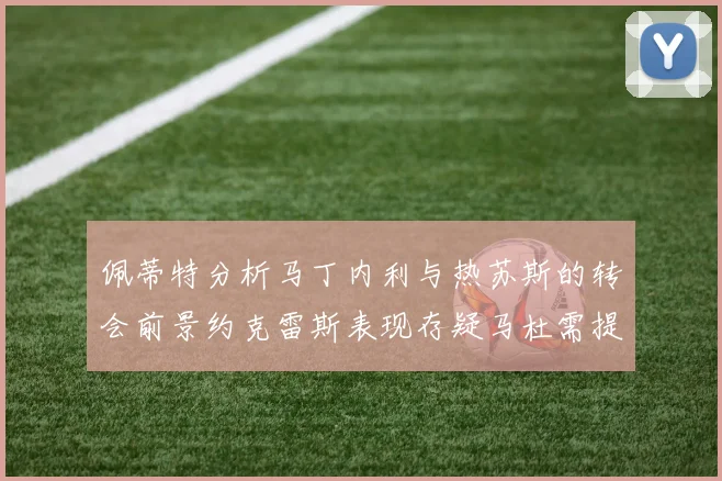 佩蒂特分析马丁内利与热苏斯的转会前景约克雷斯表现存疑马杜需提升才能留队