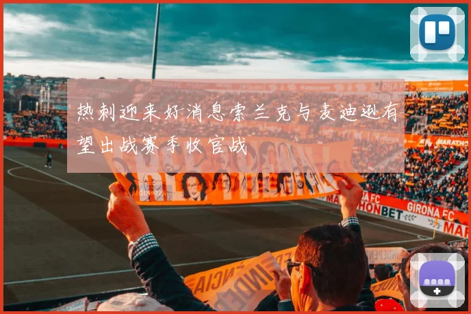 热刺迎来好消息索兰克与麦迪逊有望出战赛季收官战