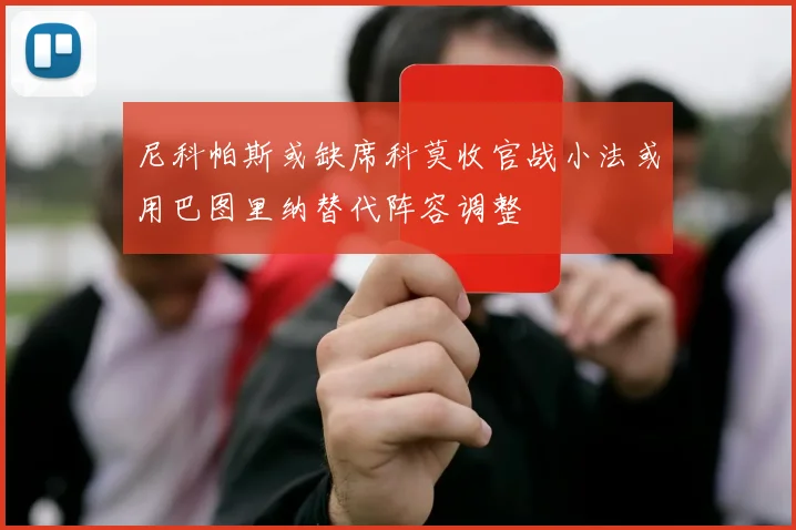 尼科帕斯或缺席科莫收官战小法或用巴图里纳替代阵容调整