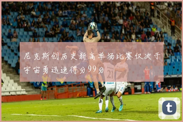 尼克斯创历史新高单场比赛仅次于宇宙勇迅速得分99分