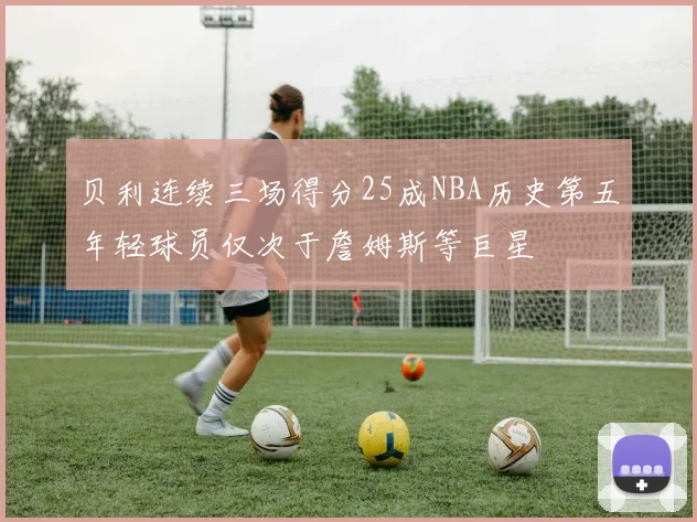 贝利连续三场得分25成NBA历史第五年轻球员仅次于詹姆斯等巨星