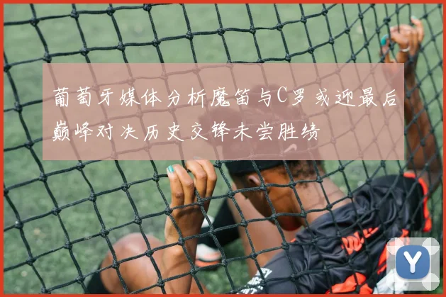 葡萄牙媒体分析魔笛与C罗或迎最后巅峰对决历史交锋未尝胜绩