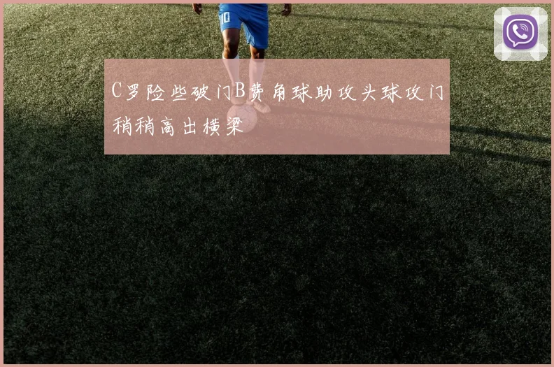 C罗险些破门B费角球助攻头球攻门稍稍高出横梁