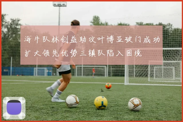 海牛队林创益助攻叶博亚破门成功扩大领先优势三镇队陷入困境