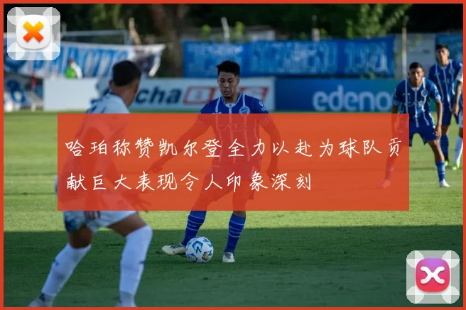 哈珀称赞凯尔登全力以赴为球队贡献巨大表现令人印象深刻
