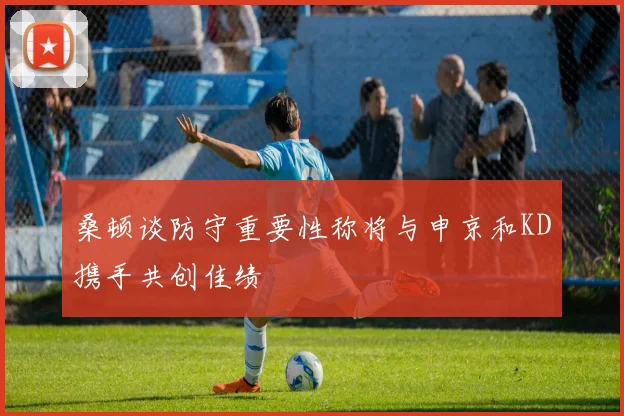 桑顿谈防守重要性称将与申京和KD携手共创佳绩