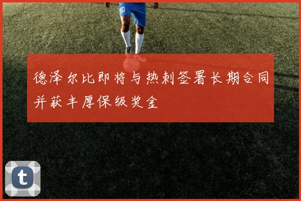 德泽尔比即将与热刺签署长期合同并获丰厚保级奖金