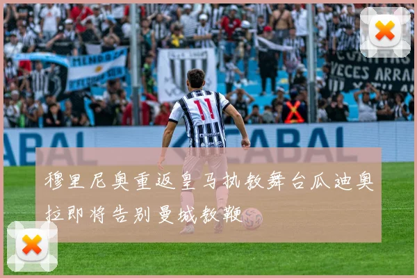 穆里尼奥重返皇马执教舞台瓜迪奥拉即将告别曼城教鞭