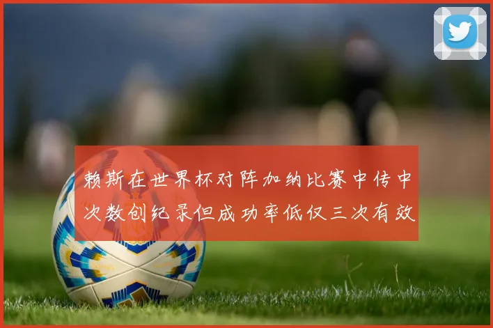 赖斯在世界杯对阵加纳比赛中传中次数创纪录但成功率低仅三次有效