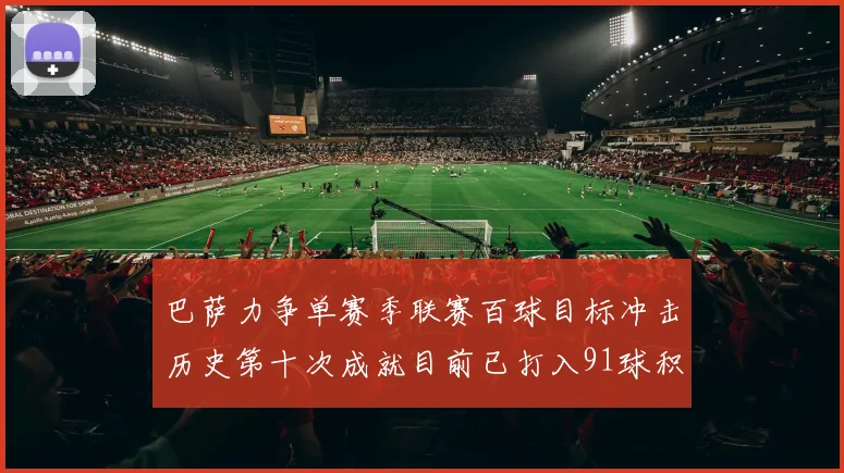 巴萨力争单赛季联赛百球目标冲击历史第十次成就目前已打入91球积91分