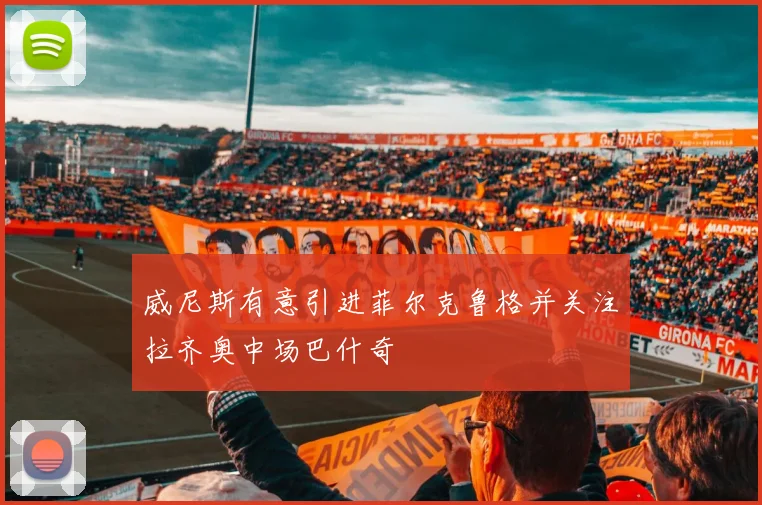 威尼斯有意引进菲尔克鲁格并关注拉齐奥中场巴什奇