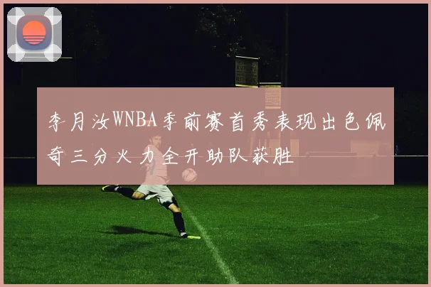 李月汝WNBA季前赛首秀表现出色佩奇三分火力全开助队获胜