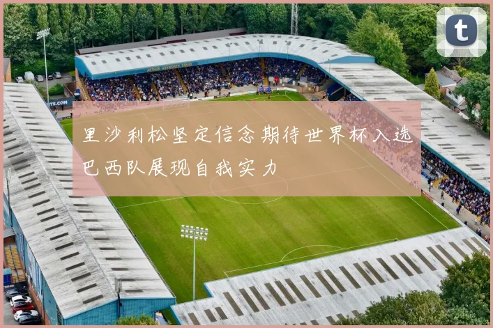 里沙利松坚定信念期待世界杯入选巴西队展现自我实力