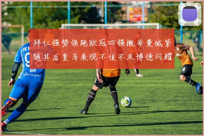 拜仁强势领跑欧冠四强概率曼城紧随其后皇马表现不佳不及博德闪耀