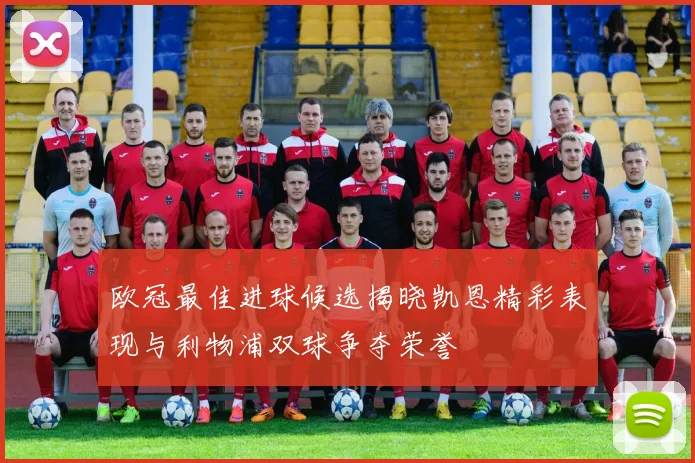 欧冠最佳进球候选揭晓凯恩精彩表现与利物浦双球争夺荣誉