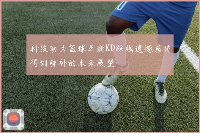 科技助力篮球革新KD踩线遗憾或将得到弥补的未来展望