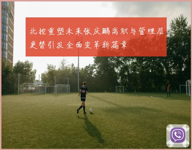 北控重塑未来张庆鹏离职与管理层更替引发全面变革新篇章