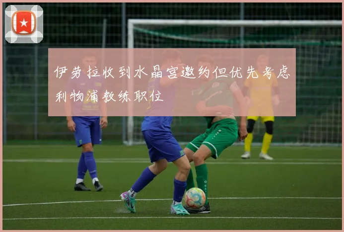 伊劳拉收到水晶宫邀约但优先考虑利物浦教练职位