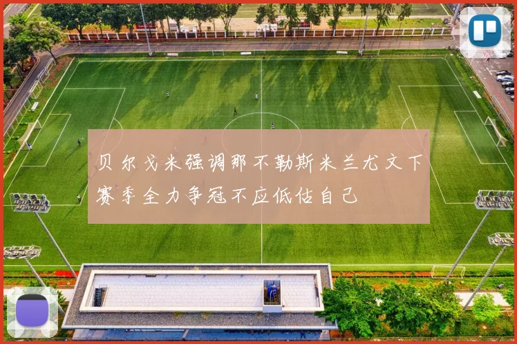 贝尔戈米强调那不勒斯米兰尤文下赛季全力争冠不应低估自己