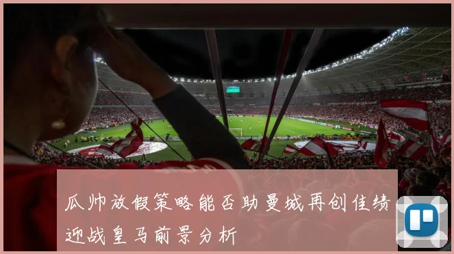 瓜帅放假策略能否助曼城再创佳绩迎战皇马前景分析