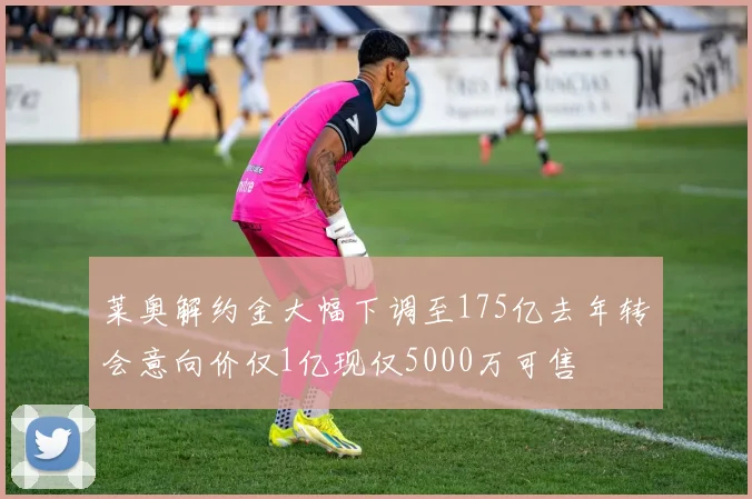 莱奥解约金大幅下调至175亿去年转会意向价仅1亿现仅5000万可售