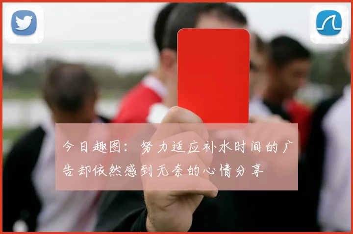 今日趣图：努力适应补水时间的广告却依然感到无奈的心情分享