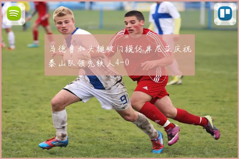 马德鲁加头槌破门模仿库尼亚庆祝泰山队领先铁人4-0