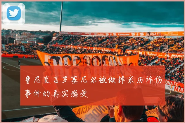 鲁尼直言罗塞尼尔被做掉亲历诈伤事件的真实感受